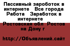 Пассивный зароботок в интернете - Все города Работа » Заработок в интернете   . Ростовская обл.,Ростов-на-Дону г.